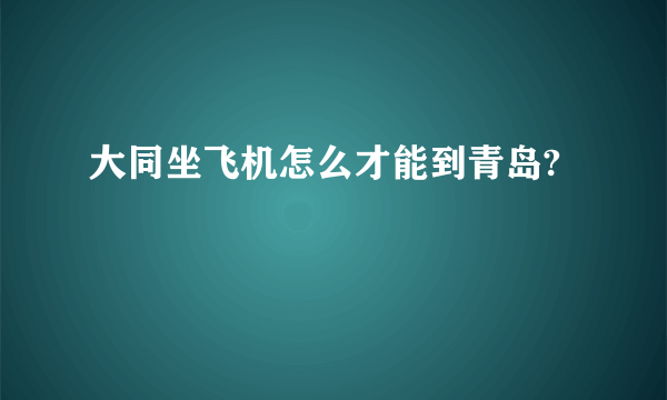 大同坐飞机怎么才能到青岛?