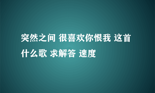 突然之间 很喜欢你恨我 这首什么歌 求解答 速度