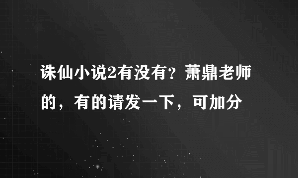 诛仙小说2有没有？萧鼎老师的，有的请发一下，可加分