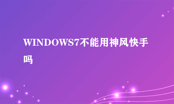 WINDOWS7不能用神风快手吗