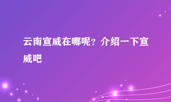 云南宣威在哪呢？介绍一下宣威吧