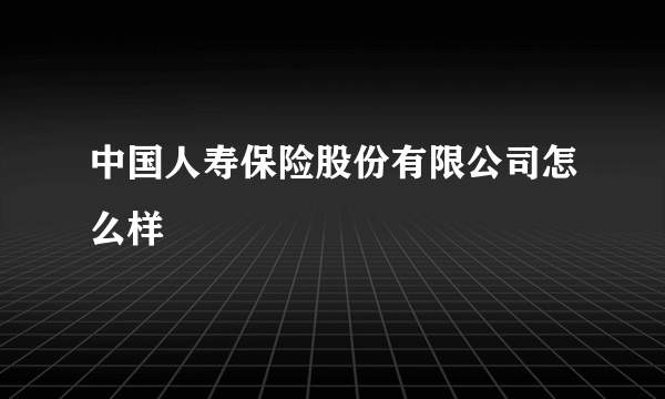 中国人寿保险股份有限公司怎么样