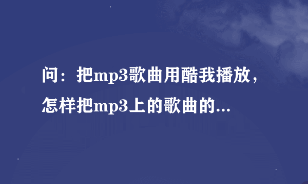 问：把mp3歌曲用酷我播放，怎样把mp3上的歌曲的歌词下载mp3?