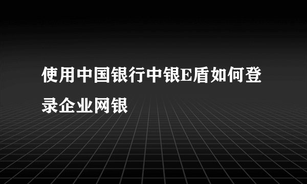 使用中国银行中银E盾如何登录企业网银