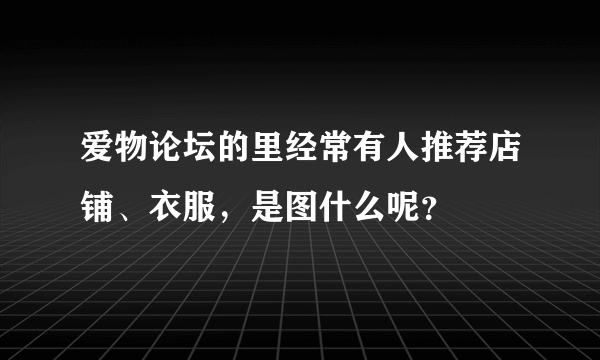 爱物论坛的里经常有人推荐店铺、衣服，是图什么呢？