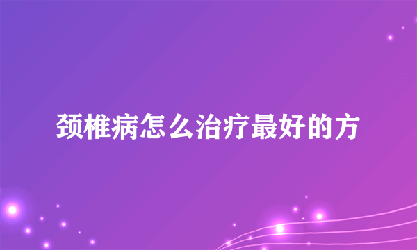 颈椎病怎么治疗最好的方