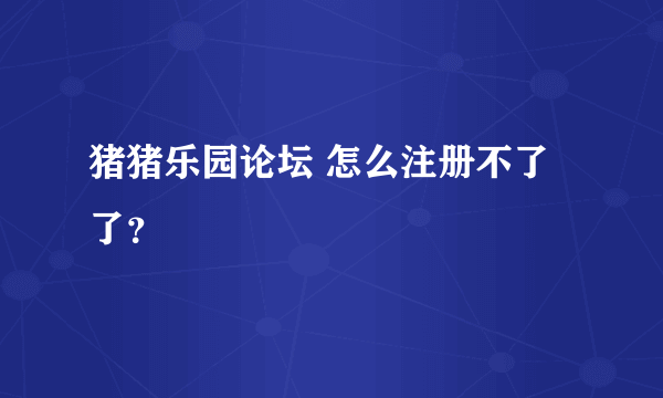 猪猪乐园论坛 怎么注册不了了？