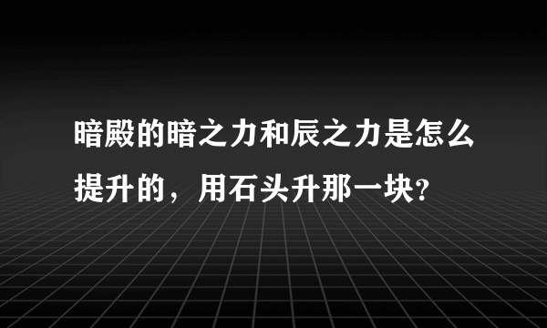 暗殿的暗之力和辰之力是怎么提升的，用石头升那一块？