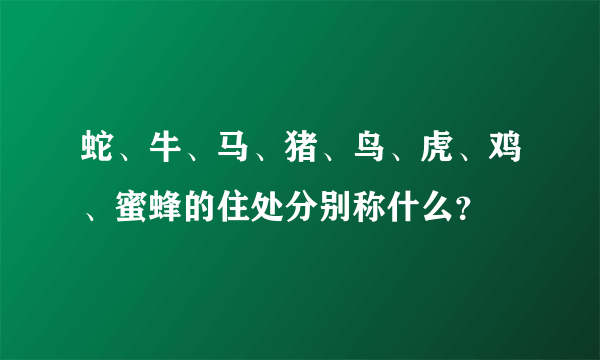 蛇、牛、马、猪、鸟、虎、鸡、蜜蜂的住处分别称什么？