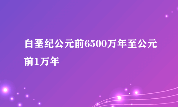 白垩纪公元前6500万年至公元前1万年