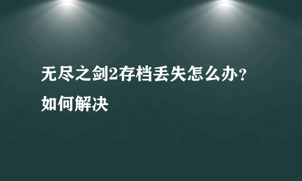 无尽之剑2存档丢失怎么办？如何解决