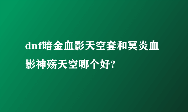 dnf暗金血影天空套和冥炎血影神殇天空哪个好?