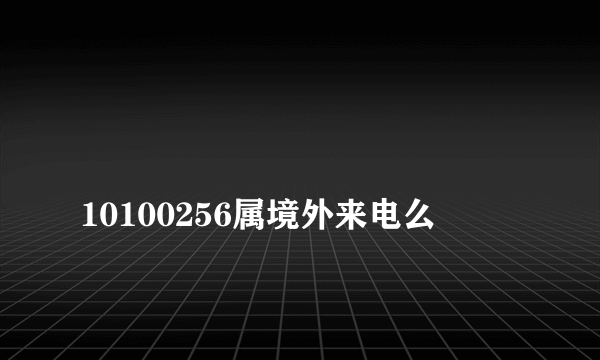 
10100256属境外来电么

