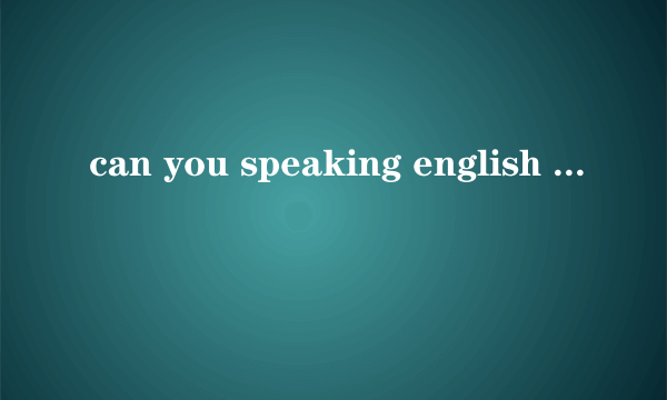 can you speaking english ? 是什么意思？