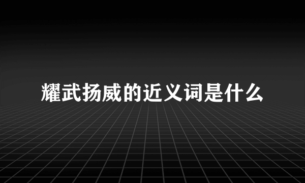 耀武扬威的近义词是什么