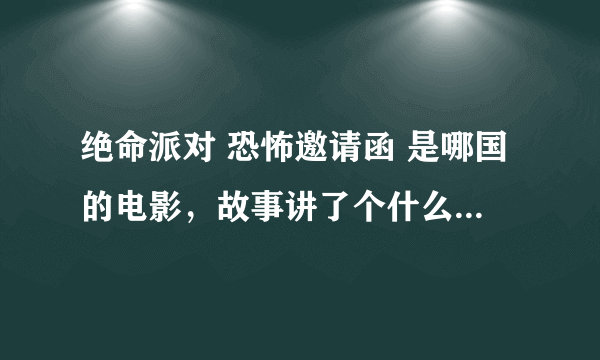 绝命派对 恐怖邀请函 是哪国的电影，故事讲了个什么事？？？？