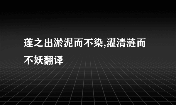 莲之出淤泥而不染,濯清涟而不妖翻译