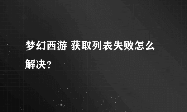 梦幻西游 获取列表失败怎么解决？