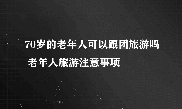 70岁的老年人可以跟团旅游吗 老年人旅游注意事项