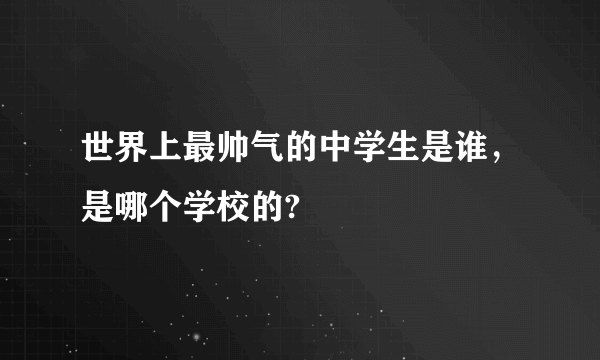 世界上最帅气的中学生是谁，是哪个学校的?