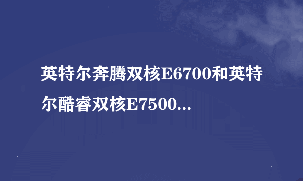 英特尔奔腾双核E6700和英特尔酷睿双核E7500相比哪个CPU更好？好在哪？