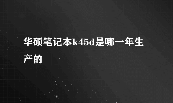 华硕笔记本k45d是哪一年生产的