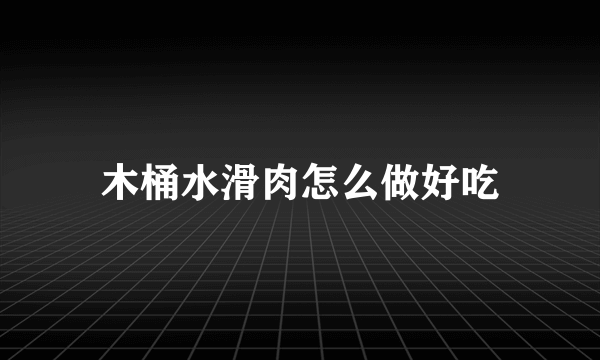 木桶水滑肉怎么做好吃