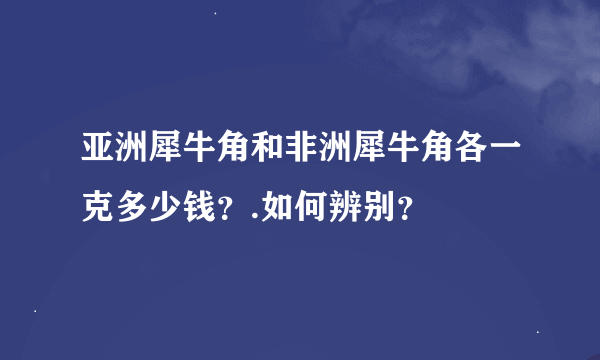 亚洲犀牛角和非洲犀牛角各一克多少钱？.如何辨别？