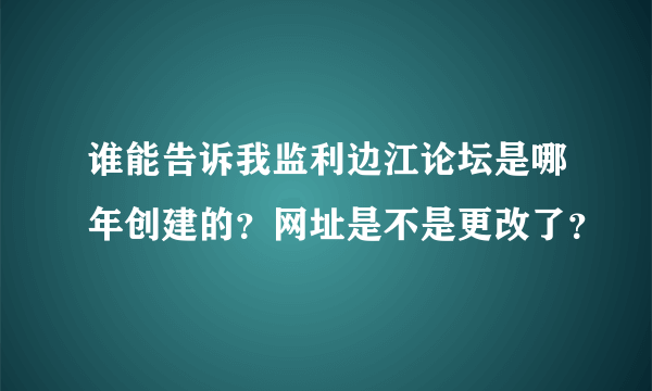 谁能告诉我监利边江论坛是哪年创建的？网址是不是更改了？