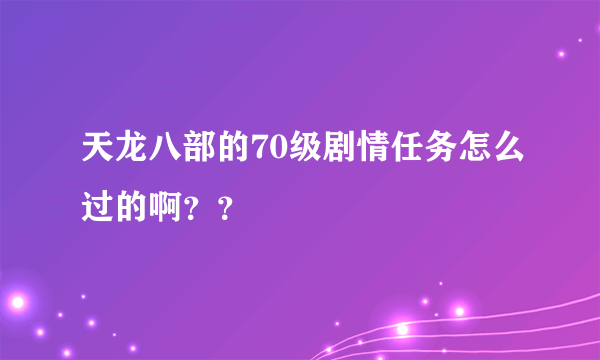 天龙八部的70级剧情任务怎么过的啊？？