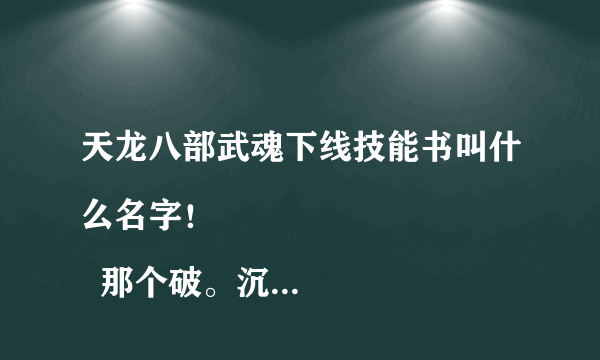 天龙八部武魂下线技能书叫什么名字！
  那个破。沉舟的是忽略！不是下线！
  谁知道，求解答！