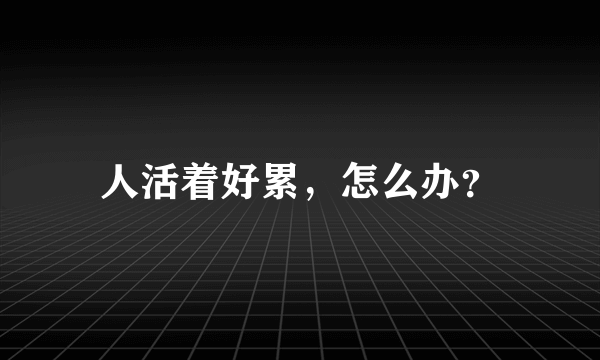 人活着好累，怎么办？