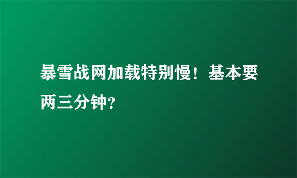 暴雪战网加载特别慢！基本要两三分钟？