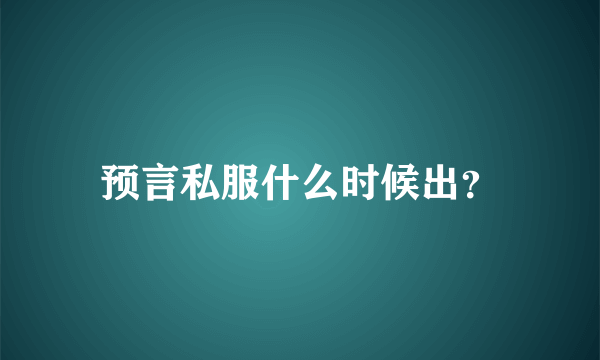 预言私服什么时候出？