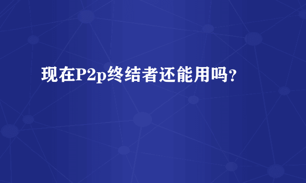 现在P2p终结者还能用吗？