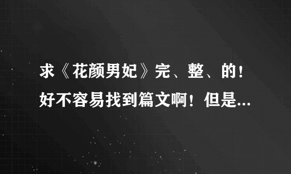 求《花颜男妃》完、整、的！好不容易找到篇文啊！但是中间缺了好几章！谁能理解我的心情！！！QAQ