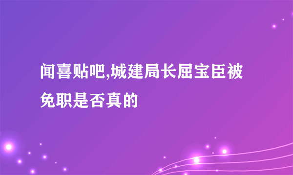 闻喜贴吧,城建局长屈宝臣被免职是否真的