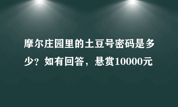 摩尔庄园里的土豆号密码是多少？如有回答，悬赏10000元