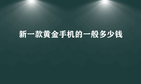 新一款黄金手机的一般多少钱