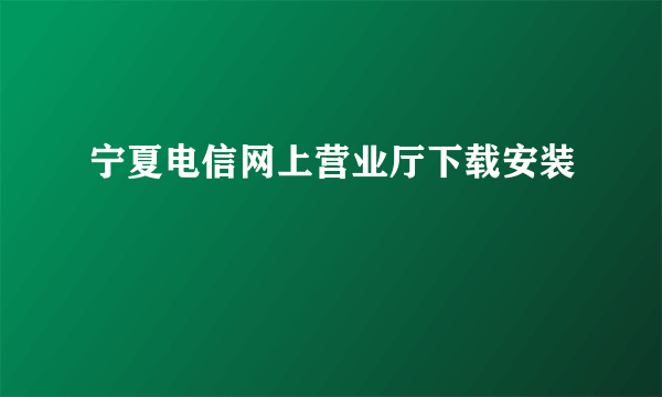 宁夏电信网上营业厅下载安装