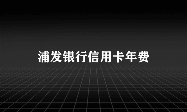 浦发银行信用卡年费