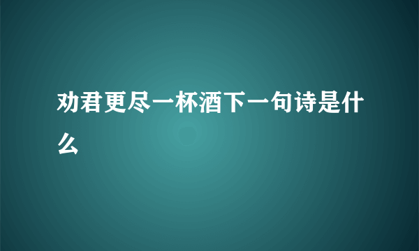 劝君更尽一杯酒下一句诗是什么