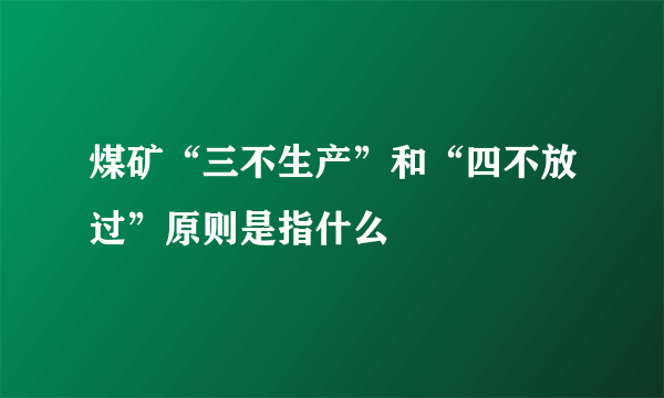 煤矿“三不生产”和“四不放过”原则是指什么