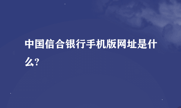 中国信合银行手机版网址是什么?