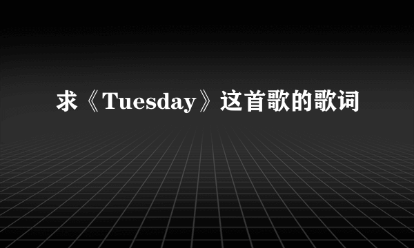 求《Tuesday》这首歌的歌词