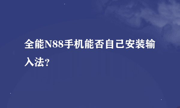 全能N88手机能否自己安装输入法？