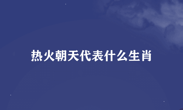 热火朝天代表什么生肖