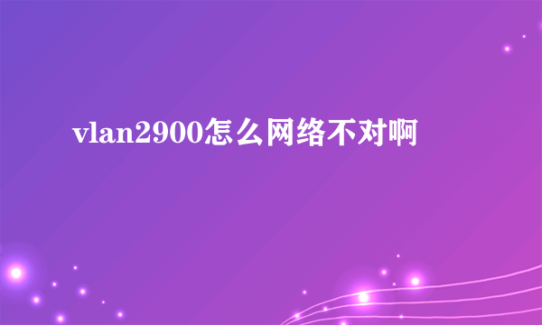 vlan2900怎么网络不对啊