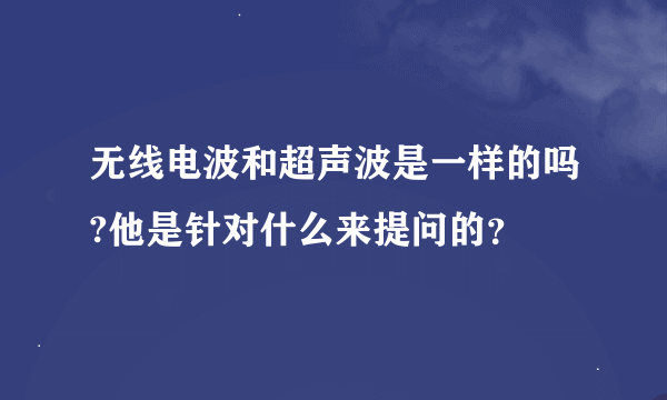 无线电波和超声波是一样的吗?他是针对什么来提问的？