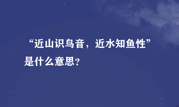 “近山识鸟音，近水知鱼性”是什么意思？